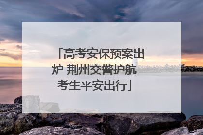 高考安保预案出炉 荆州交警护航考生平安出行